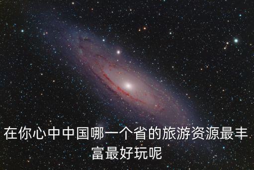 在你心中中國哪一個(gè)省的旅游資源最豐富最好玩呢