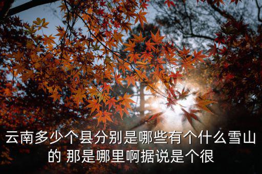 云南多少個縣分別是哪些有個什么雪山的 那是哪里啊據(jù)說是個很