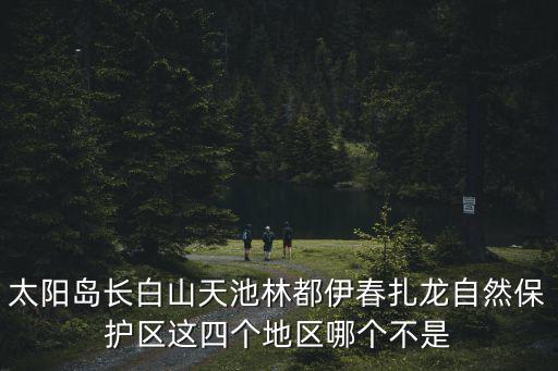 太陽島長(zhǎng)白山天池林都伊春扎龍自然保護(hù)區(qū)這四個(gè)地區(qū)哪個(gè)不是