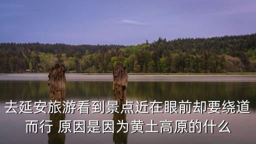 旅游大門為什么離景區(qū)近，去延安旅游看到景點近在眼前卻要繞道而行 原因是因為黃土高原的什么