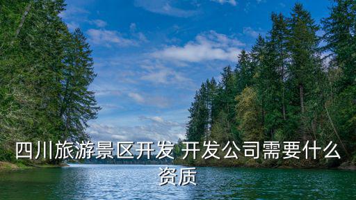 旅游景區(qū)設(shè)計需要什么資質(zhì)，四川旅游景區(qū)開發(fā) 開發(fā)公司需要什么資質(zhì)