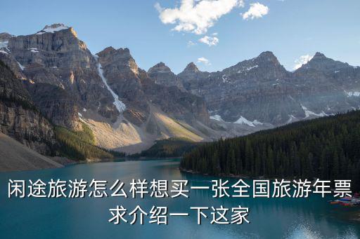 閑途旅游怎么樣想買一張全國(guó)旅游年票求介紹一下這家