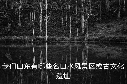 我們山東有哪些名山水風(fēng)景區(qū)或古文化遺址