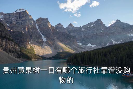 貴州黃果樹一日有哪個(gè)旅行社靠譜沒購物的