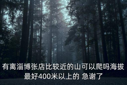 淄博哪個旅游景區(qū)能爬山，有離淄博張店比較近的山可以爬嗎海拔最好400米以上的 急謝了