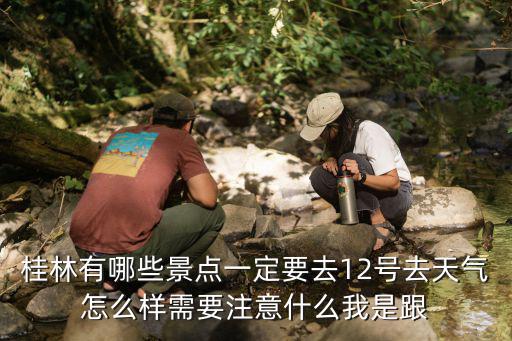 桂林有哪些景點(diǎn)一定要去12號(hào)去天氣怎么樣需要注意什么我是跟