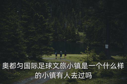 奧都勻國際足球文旅小鎮(zhèn)是一個什么樣的小鎮(zhèn)有人去過嗎