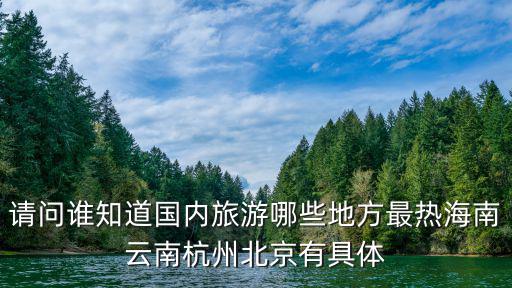 請問誰知道國內(nèi)旅游哪些地方最熱海南云南杭州北京有具體