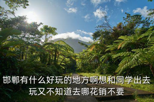 邯鄲有什么好玩的地方啊想和同學出去玩又不知道去哪花銷不要
