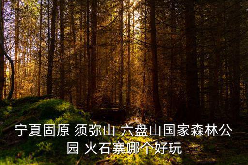 寧夏固原 須彌山 六盤(pán)山國(guó)家森林公園 火石寨哪個(gè)好玩