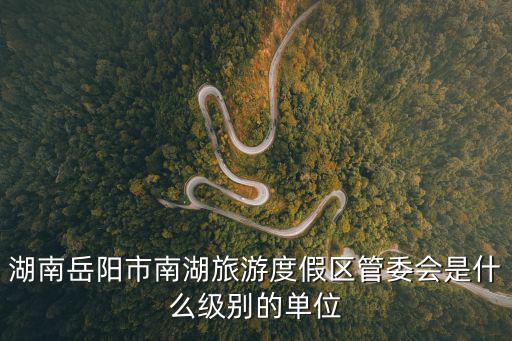 湖南岳陽(yáng)市南湖旅游度假區(qū)管委會(huì)是什么級(jí)別的單位
