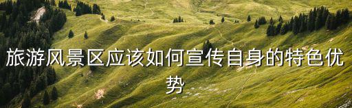 旅游住景區(qū)的優(yōu)勢是什么，旅游景區(qū)在旅游也中有哪些作用