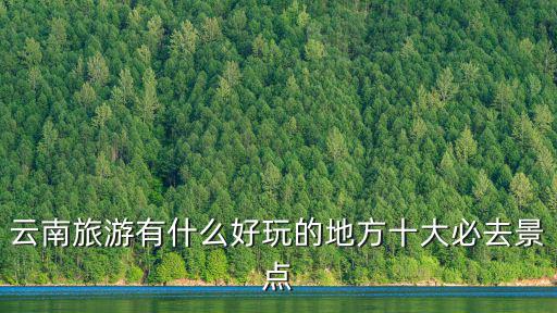 云南旅游有什么好玩的地方十大必去景點(diǎn)