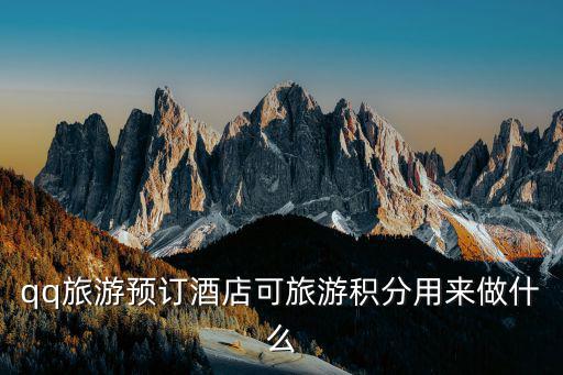 騰訊可以為旅游景區(qū)做什么，qq旅游預(yù)訂酒店可旅游積分用來(lái)做什么