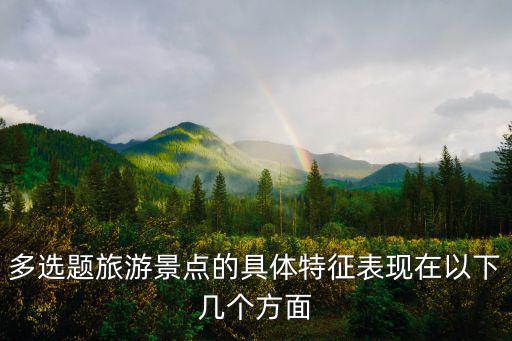 多選題旅游景點(diǎn)的具體特征表現(xiàn)在以下幾個(gè)方面