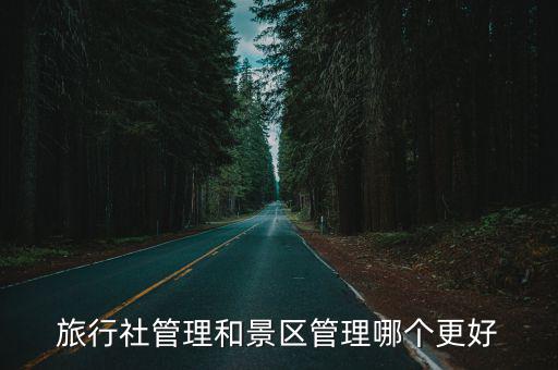 旅游社和景區(qū)管理選哪個，旅游管理和旅行社管理有什么區(qū)別哪個專業(yè)好