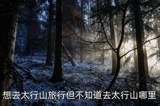 太行山應(yīng)該去哪個(gè)景區(qū)旅游，太行山最美的景區(qū)是哪里