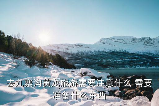 黃龍景區(qū)旅游注意哪些，去九寨溝和黃龍旅游有什么注意事項呢