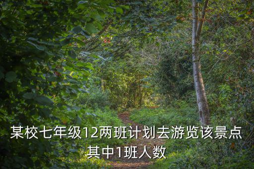 某校七年級12兩班計(jì)劃去游覽該景點(diǎn)其中1班人數(shù)
