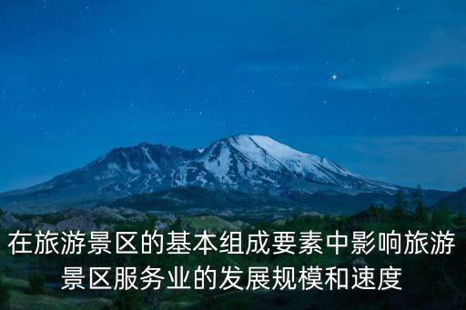 在旅游景區(qū)的基本組成要素中影響旅游景區(qū)服務(wù)業(yè)的發(fā)展規(guī)模和速度