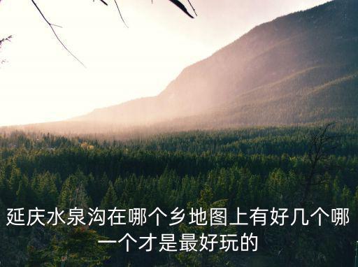 延慶水泉溝在哪個鄉(xiāng)地圖上有好幾個哪一個才是最好玩的