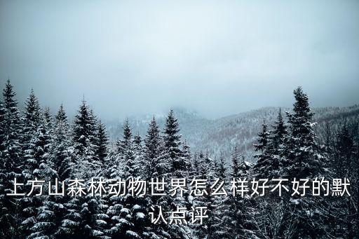 上方山森林動物世界怎么樣好不好的默認(rèn)點評