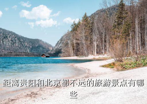 貴州到北京旅游哪個(gè)風(fēng)景區(qū)不能去，距離貴陽(yáng)和北京都不遠(yuǎn)的旅游景點(diǎn)有哪些