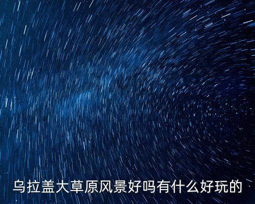 烏拉蓋大草原風(fēng)景好嗎有什么好玩的