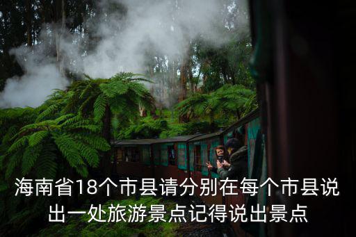華榮縣是哪個市旅游景區(qū)，海南省18個市縣請分別在每個市縣說出一處旅游景點記得說出景點