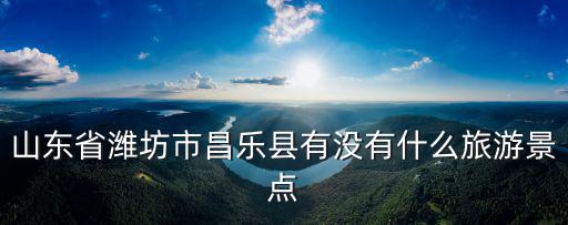山東省濰坊市昌樂縣有沒有什么旅游景點(diǎn)