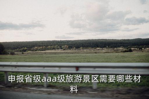 申報(bào)省級(jí)aaa級(jí)旅游景區(qū)需要哪些材料