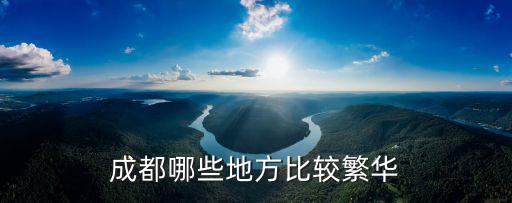 成都哪個(gè)旅游景區(qū)最繁華，成都哪兒最好玩 哪兒最繁華