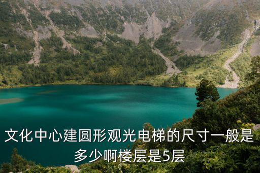文化中心建圓形觀光電梯的尺寸一般是多少啊樓層是5層