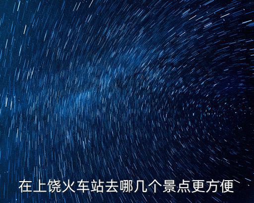 在上饒火車站去哪幾個景點更方便