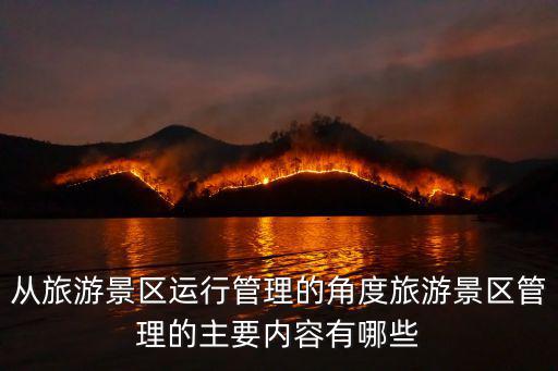 從旅游景區(qū)運(yùn)行管理的角度旅游景區(qū)管理的主要內(nèi)容有哪些