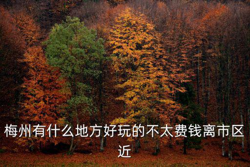 梅州免費旅游景區(qū)有哪些，梅州哪有不用錢又好玩的地方