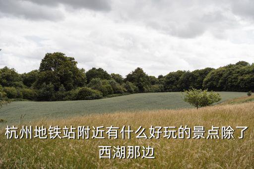 杭州地鐵能到哪些景區(qū)旅游，杭州的景點(diǎn)集中在哪個(gè)地鐵站