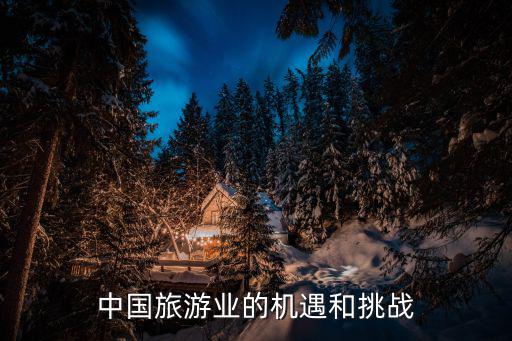 旅游景區(qū)的機遇有哪些，中國旅游業(yè)的機遇和挑戰(zhàn)