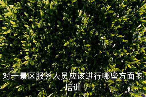 對于景區(qū)服務人員應該進行哪些方面的培訓