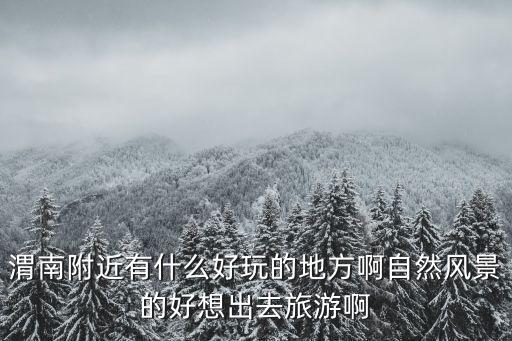 渭南附近有什么好玩的地方啊自然風(fēng)景的好想出去旅游啊