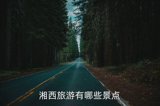 湘西有哪些縣旅游景區(qū)，湖南湘西有哪些好玩的地方