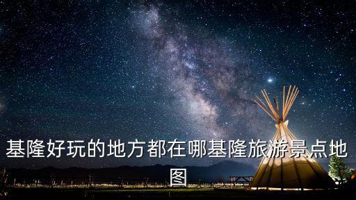 基隆好玩的地方都在哪基隆旅游景點地圖