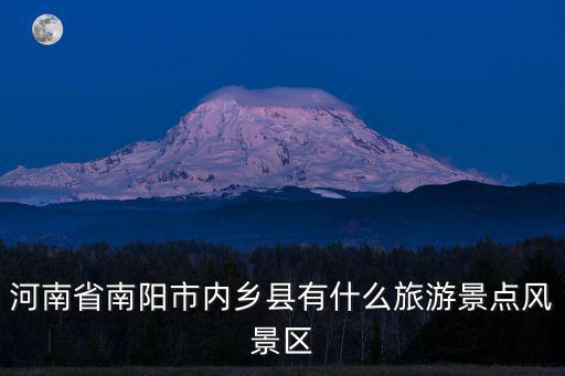 河南內(nèi)鄉(xiāng)有哪些旅游景區(qū)，河南省南陽市內(nèi)鄉(xiāng)縣有什么旅游景點(diǎn)風(fēng)景區(qū)