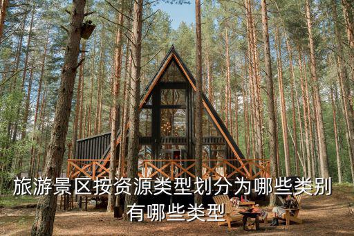 旅游景區(qū)按資源類型劃分為哪些類別 有哪些類型