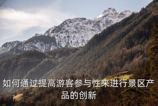 旅游景區(qū)有哪些產(chǎn)品創(chuàng)新，如何通過提高游客參與性來進(jìn)行景區(qū)產(chǎn)品的創(chuàng)新