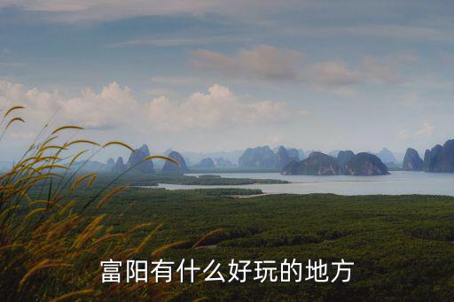 杭州富陽有哪些旅游景區(qū)，富陽有什么好玩的地方