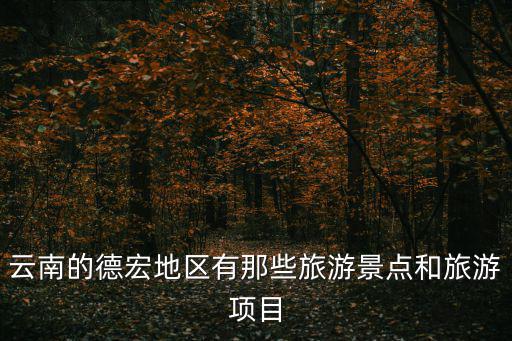 德宏旅游必去景區(qū)有哪些，云南的德宏地區(qū)有那些旅游景點(diǎn)和旅游項(xiàng)目