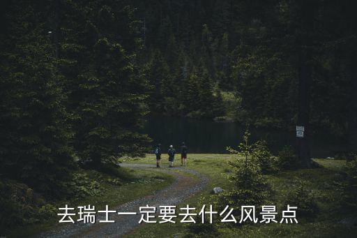 瑞士哪些旅游景區(qū)值得去，去瑞士一定要去什么風(fēng)景點(diǎn)