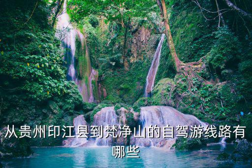 從貴州印江縣到梵凈山的自駕游線路有哪些