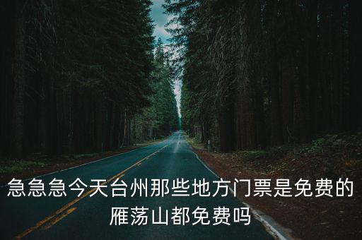 急急急今天臺州那些地方門票是免費的雁蕩山都免費嗎